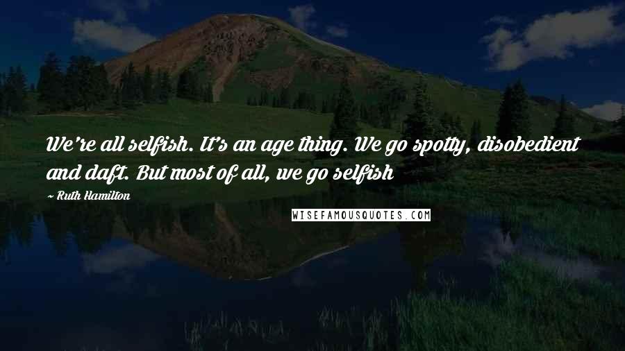 Ruth Hamilton Quotes: We're all selfish. It's an age thing. We go spotty, disobedient and daft. But most of all, we go selfish