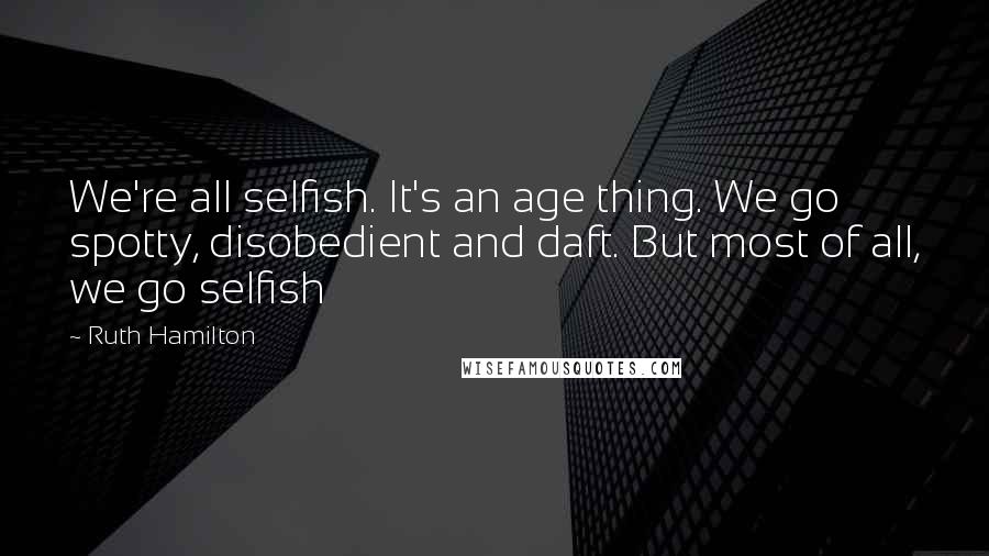 Ruth Hamilton Quotes: We're all selfish. It's an age thing. We go spotty, disobedient and daft. But most of all, we go selfish