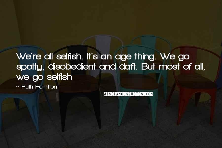 Ruth Hamilton Quotes: We're all selfish. It's an age thing. We go spotty, disobedient and daft. But most of all, we go selfish