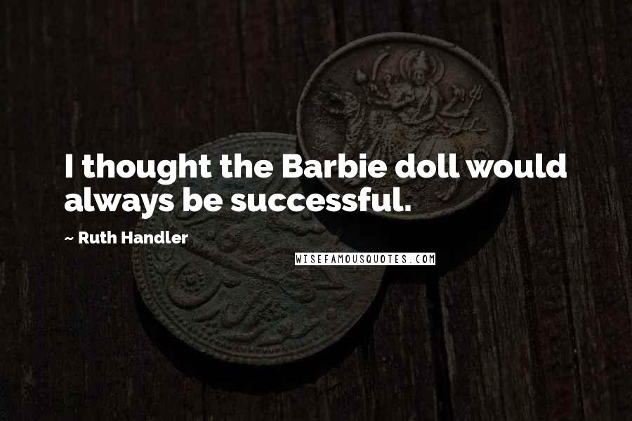 Ruth Handler Quotes: I thought the Barbie doll would always be successful.