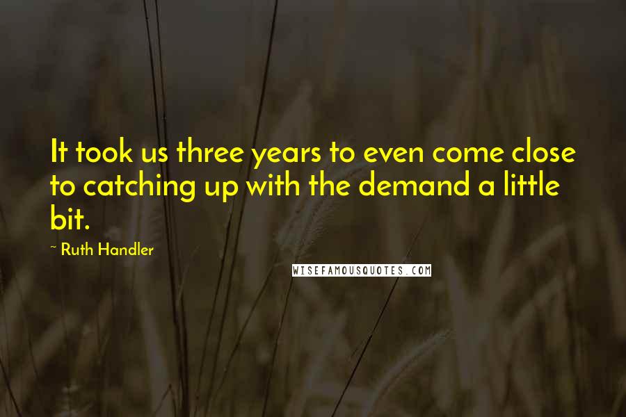 Ruth Handler Quotes: It took us three years to even come close to catching up with the demand a little bit.