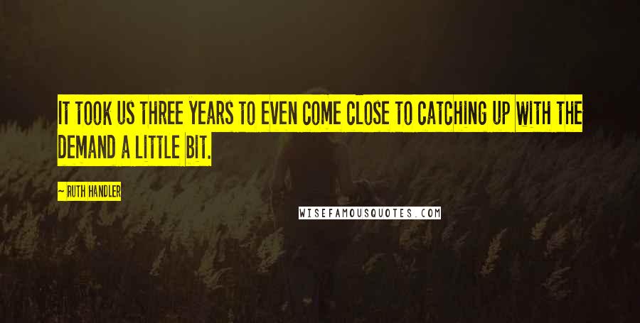 Ruth Handler Quotes: It took us three years to even come close to catching up with the demand a little bit.