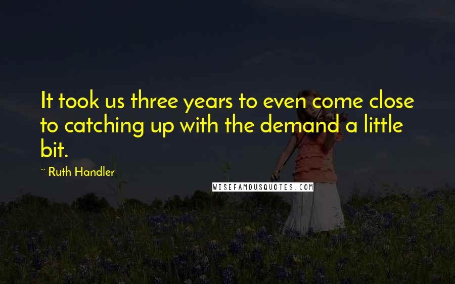 Ruth Handler Quotes: It took us three years to even come close to catching up with the demand a little bit.