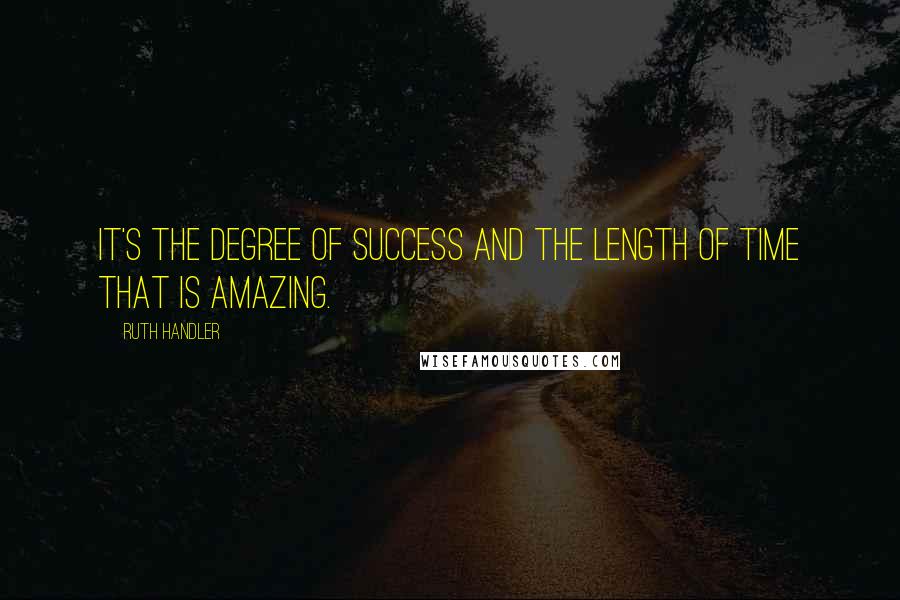 Ruth Handler Quotes: It's the degree of success and the length of time that is amazing.