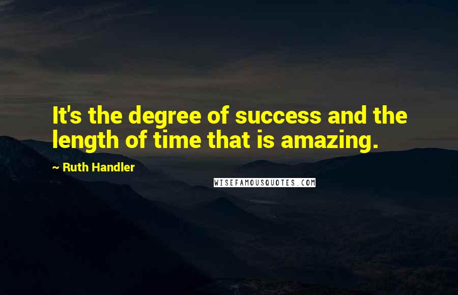 Ruth Handler Quotes: It's the degree of success and the length of time that is amazing.