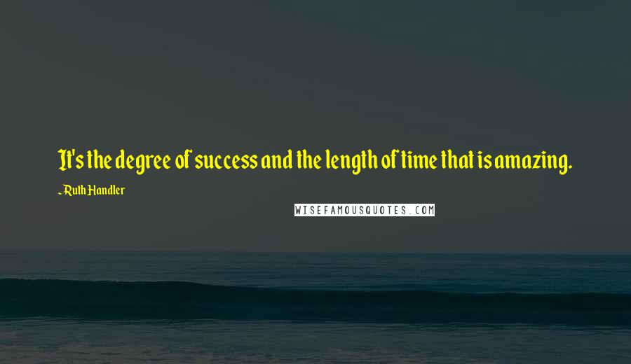 Ruth Handler Quotes: It's the degree of success and the length of time that is amazing.