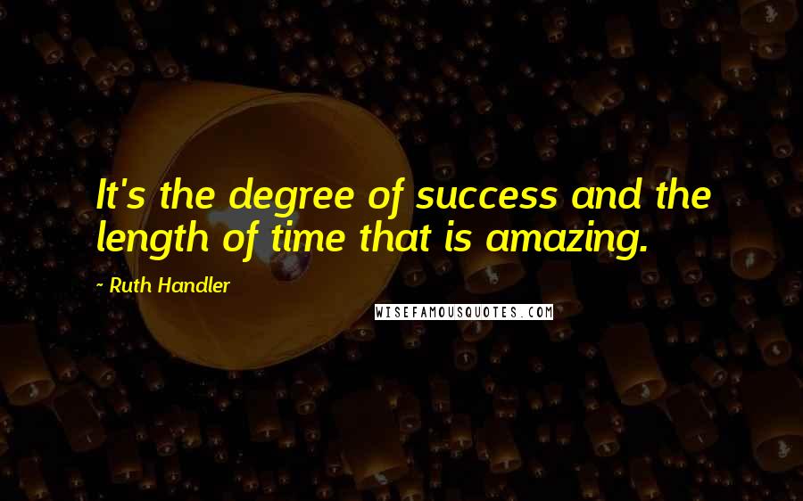 Ruth Handler Quotes: It's the degree of success and the length of time that is amazing.