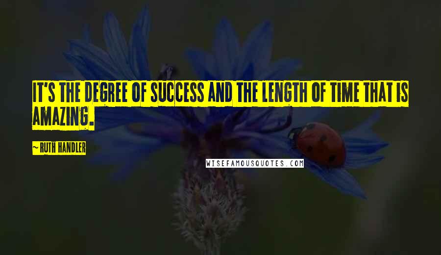 Ruth Handler Quotes: It's the degree of success and the length of time that is amazing.