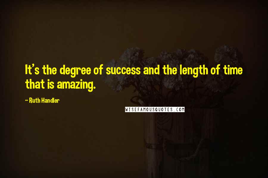 Ruth Handler Quotes: It's the degree of success and the length of time that is amazing.