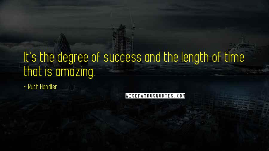 Ruth Handler Quotes: It's the degree of success and the length of time that is amazing.