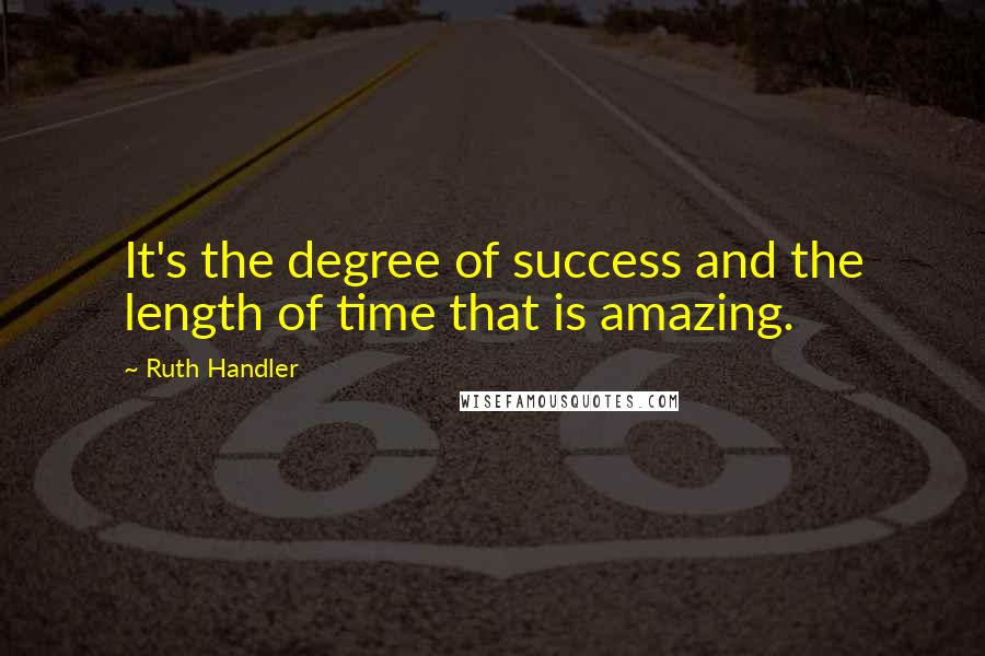 Ruth Handler Quotes: It's the degree of success and the length of time that is amazing.