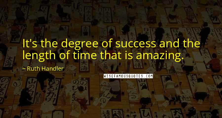 Ruth Handler Quotes: It's the degree of success and the length of time that is amazing.