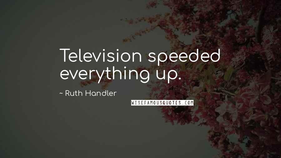 Ruth Handler Quotes: Television speeded everything up.