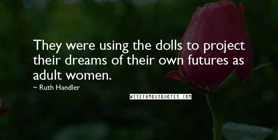 Ruth Handler Quotes: They were using the dolls to project their dreams of their own futures as adult women.