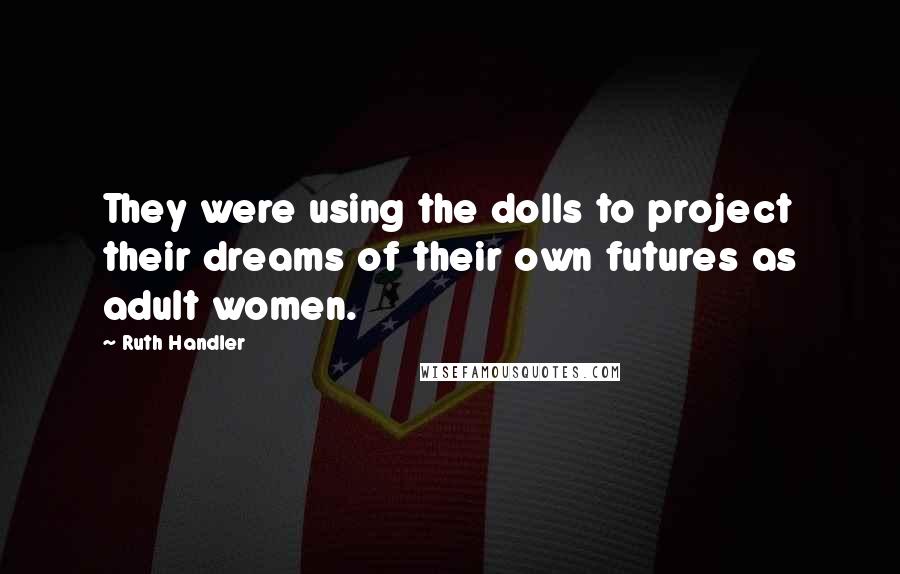 Ruth Handler Quotes: They were using the dolls to project their dreams of their own futures as adult women.