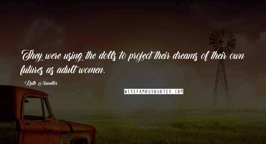 Ruth Handler Quotes: They were using the dolls to project their dreams of their own futures as adult women.