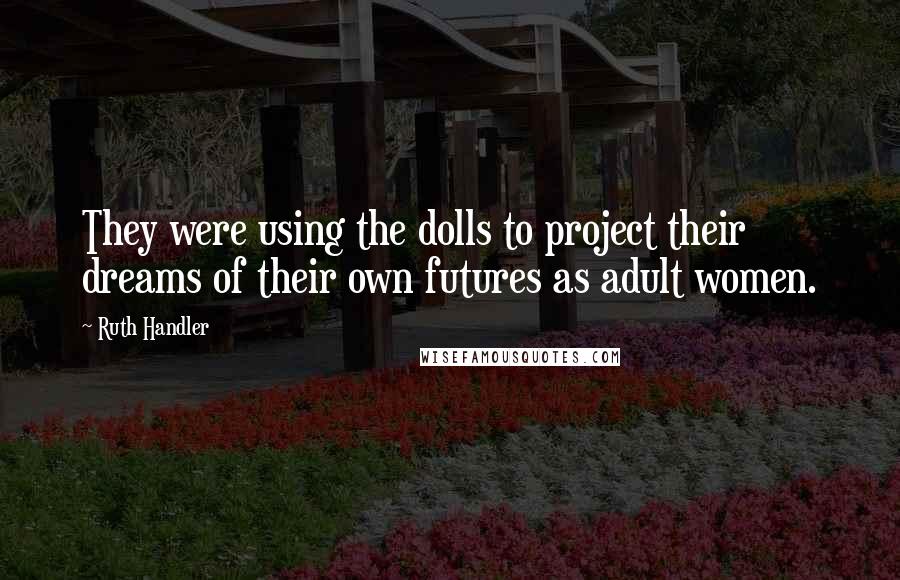 Ruth Handler Quotes: They were using the dolls to project their dreams of their own futures as adult women.