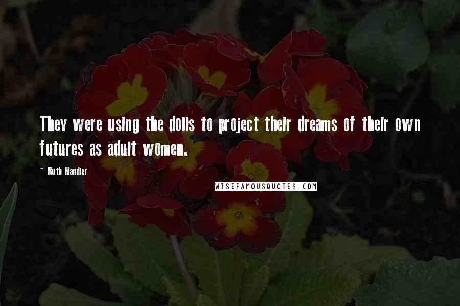 Ruth Handler Quotes: They were using the dolls to project their dreams of their own futures as adult women.