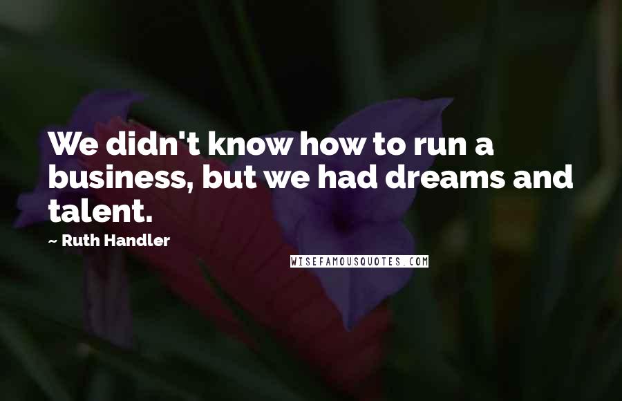 Ruth Handler Quotes: We didn't know how to run a business, but we had dreams and talent.