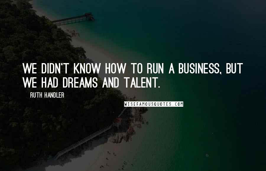Ruth Handler Quotes: We didn't know how to run a business, but we had dreams and talent.