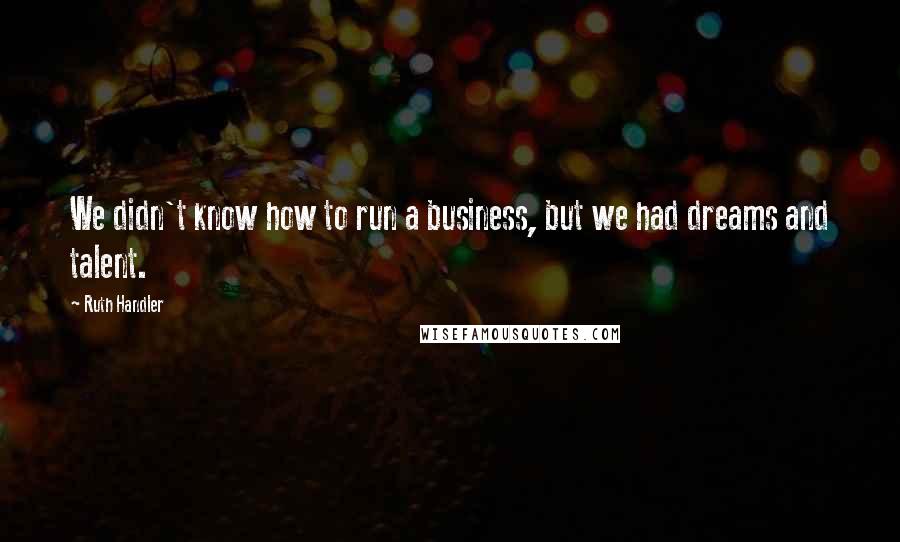 Ruth Handler Quotes: We didn't know how to run a business, but we had dreams and talent.