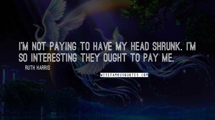 Ruth Harris Quotes: I'm not paying to have my head shrunk. I'm so interesting they ought to pay me.