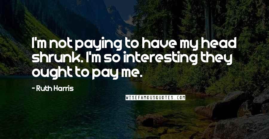 Ruth Harris Quotes: I'm not paying to have my head shrunk. I'm so interesting they ought to pay me.