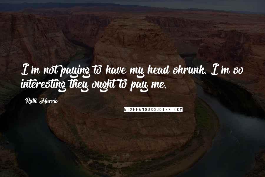 Ruth Harris Quotes: I'm not paying to have my head shrunk. I'm so interesting they ought to pay me.