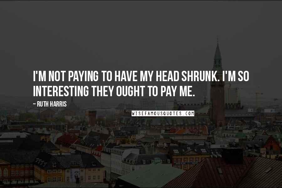 Ruth Harris Quotes: I'm not paying to have my head shrunk. I'm so interesting they ought to pay me.