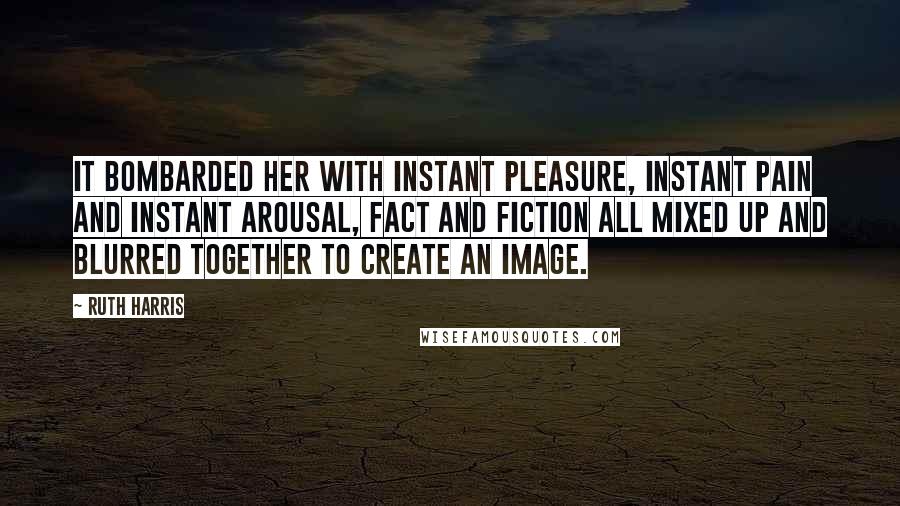 Ruth Harris Quotes: It bombarded her with instant pleasure, instant pain and instant arousal, fact and fiction all mixed up and blurred together to create an Image.