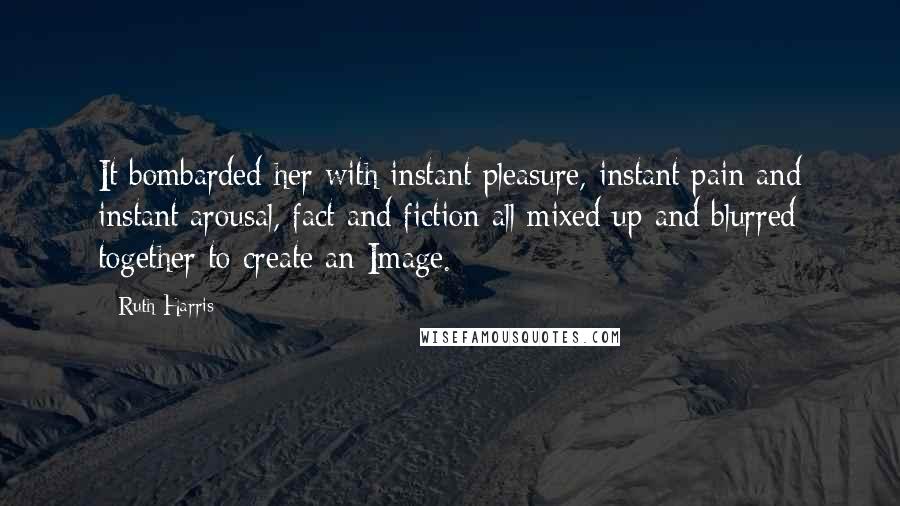 Ruth Harris Quotes: It bombarded her with instant pleasure, instant pain and instant arousal, fact and fiction all mixed up and blurred together to create an Image.