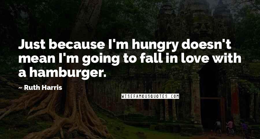 Ruth Harris Quotes: Just because I'm hungry doesn't mean I'm going to fall in love with a hamburger.