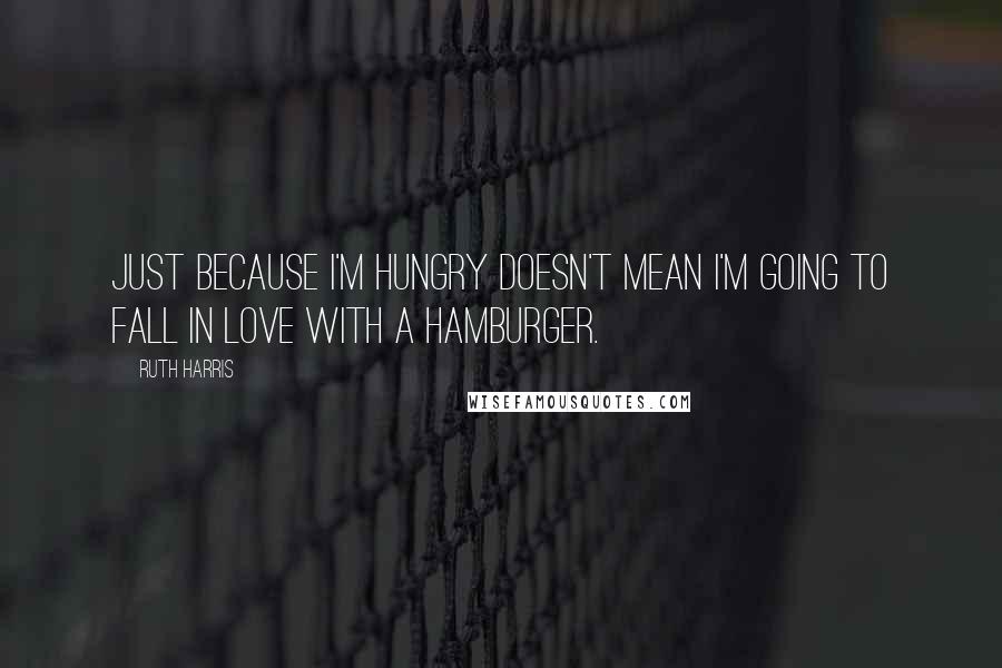 Ruth Harris Quotes: Just because I'm hungry doesn't mean I'm going to fall in love with a hamburger.
