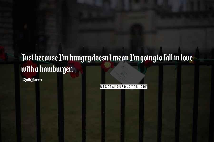 Ruth Harris Quotes: Just because I'm hungry doesn't mean I'm going to fall in love with a hamburger.