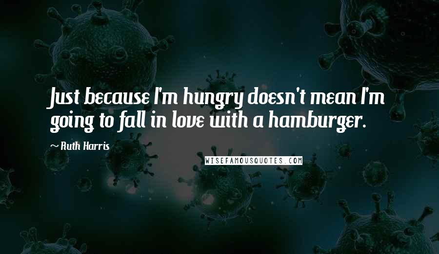 Ruth Harris Quotes: Just because I'm hungry doesn't mean I'm going to fall in love with a hamburger.