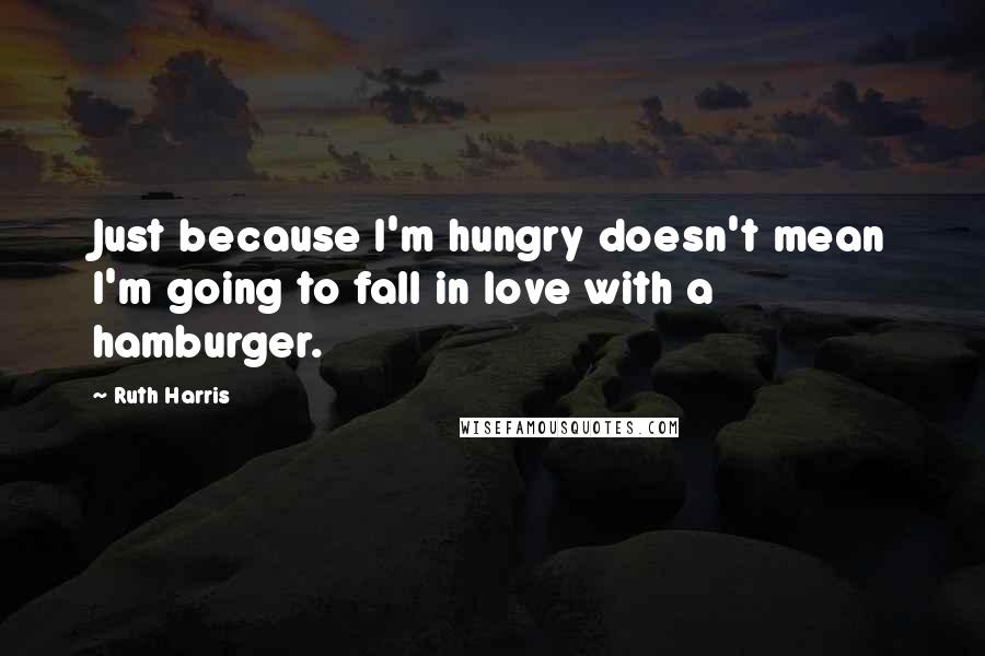 Ruth Harris Quotes: Just because I'm hungry doesn't mean I'm going to fall in love with a hamburger.