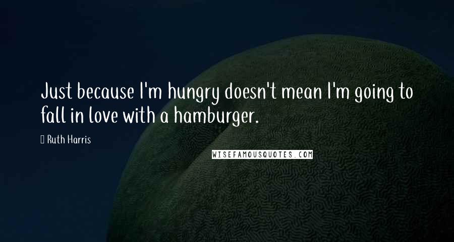 Ruth Harris Quotes: Just because I'm hungry doesn't mean I'm going to fall in love with a hamburger.