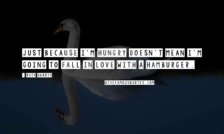 Ruth Harris Quotes: Just because I'm hungry doesn't mean I'm going to fall in love with a hamburger.