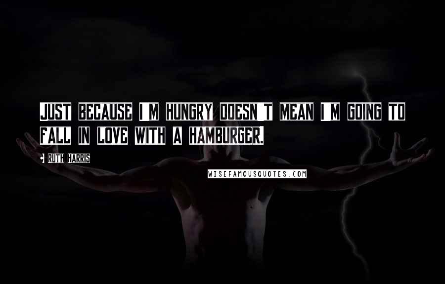 Ruth Harris Quotes: Just because I'm hungry doesn't mean I'm going to fall in love with a hamburger.