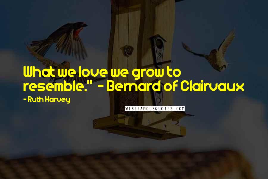Ruth Harvey Quotes: What we love we grow to resemble." - Bernard of Clairvaux