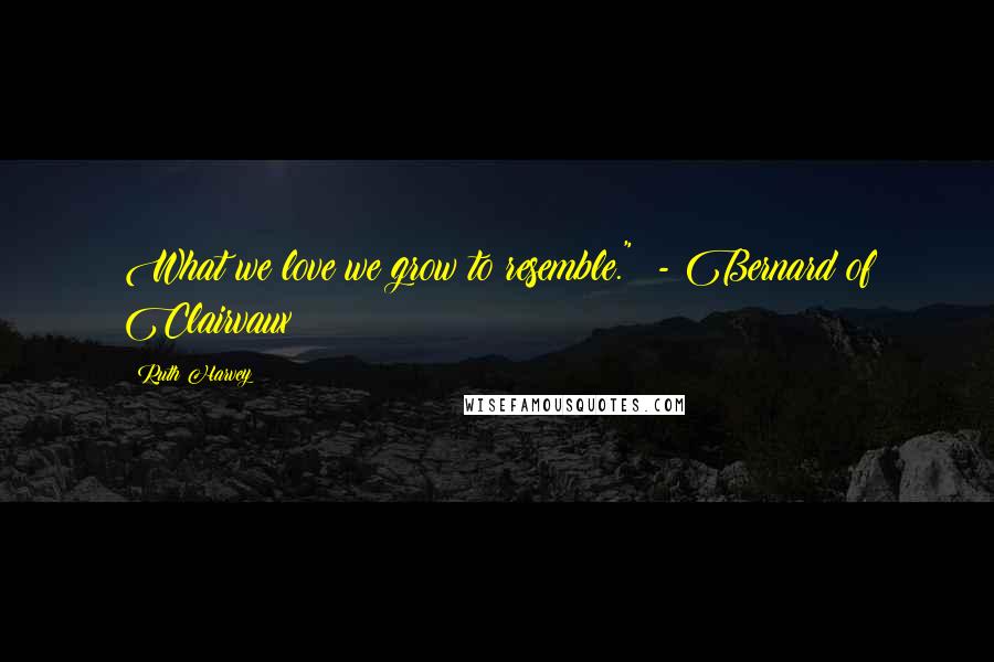 Ruth Harvey Quotes: What we love we grow to resemble." - Bernard of Clairvaux