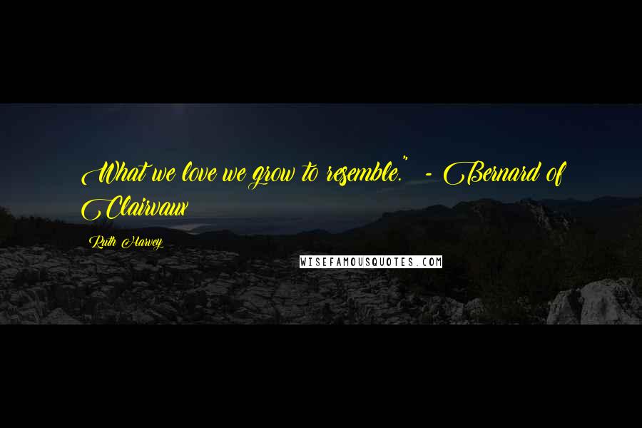 Ruth Harvey Quotes: What we love we grow to resemble."  - Bernard of Clairvaux