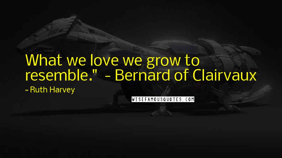 Ruth Harvey Quotes: What we love we grow to resemble." - Bernard of Clairvaux