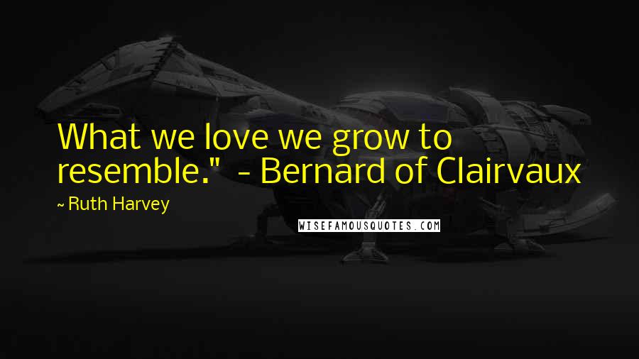 Ruth Harvey Quotes: What we love we grow to resemble."  - Bernard of Clairvaux