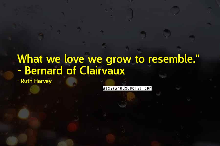 Ruth Harvey Quotes: What we love we grow to resemble."  - Bernard of Clairvaux