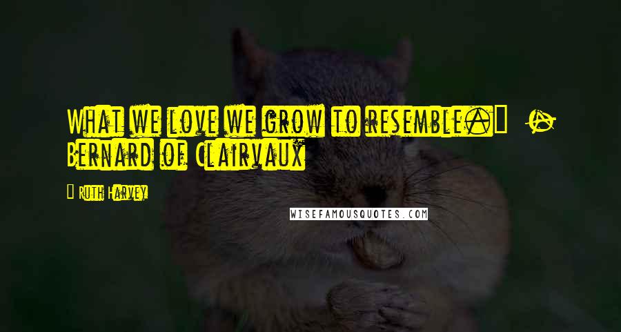Ruth Harvey Quotes: What we love we grow to resemble." - Bernard of Clairvaux