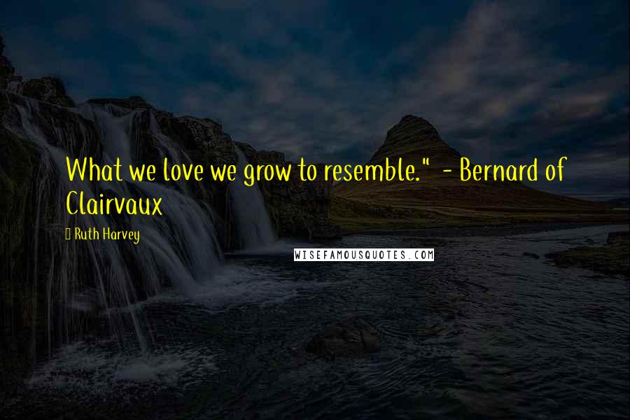 Ruth Harvey Quotes: What we love we grow to resemble." - Bernard of Clairvaux