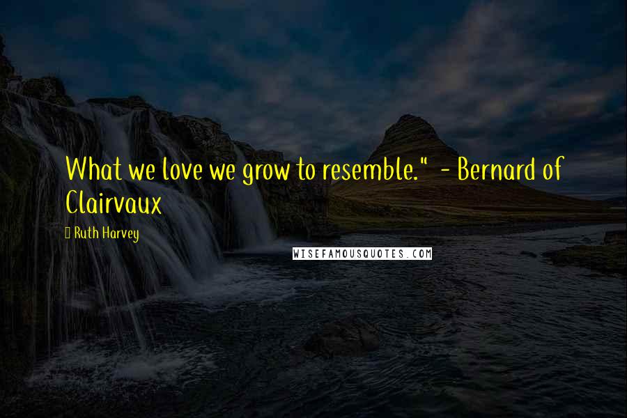 Ruth Harvey Quotes: What we love we grow to resemble."  - Bernard of Clairvaux