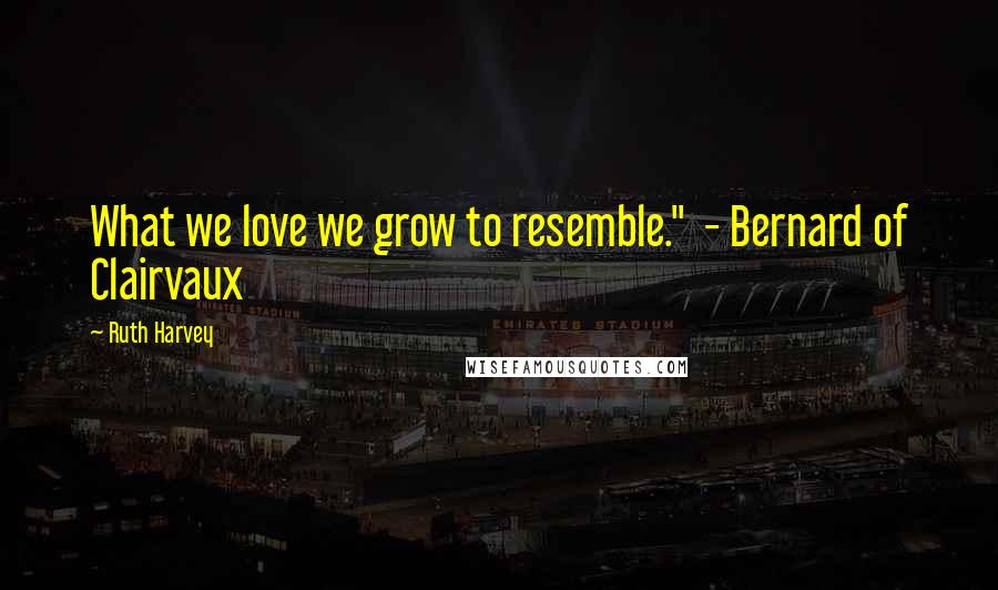 Ruth Harvey Quotes: What we love we grow to resemble."  - Bernard of Clairvaux