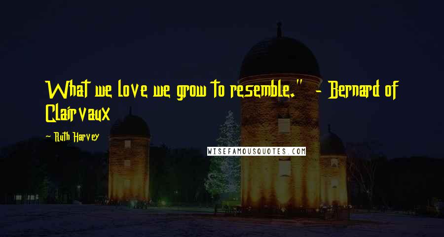 Ruth Harvey Quotes: What we love we grow to resemble." - Bernard of Clairvaux